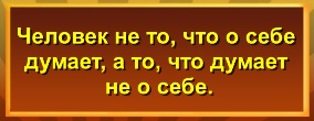 Человек не то, что о себе думает, а то, что думает не о себе.