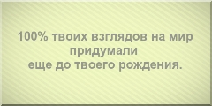 100% твоих взглядов на мир придумали еще до твоего рождения.