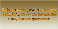 Работа страшна, пока стоит перед тобой, когда же ты сам находишься в ней, бояться должна она.