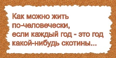 Как можно жить по-человечески, если каждый год - это год какой-нибудь скотины...