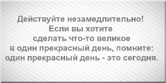 Действуйте незамедлительно! Если вы хотите сделать что-то великое в один прекрасный день, помните: один прекрасный день - это сегодня.