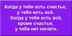 Когда у тебя есть счастье, у тебя есть всё. Когда у тебя есть всё, кроме счастья, у тебя нет ничего.