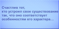 Счастлив тот, кто устроил свое существование так, что оно соответствует особенностям его характера…