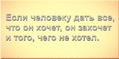 Если человеку дать все, что он хочет, он захочет и того, чего не хотел.