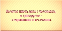 Хочется иметь дело с человеком, а приходится - с тараканами в его голове.