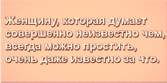 Женщину, которая думает совершенно неизвестно чем, всегда можно простить, очень даже известно за что.