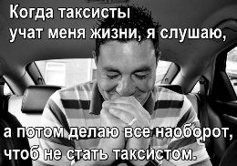 Когда таксисты учат меня жизни, я слушаю, а потом делаю все наоборот, чтоб не стать таксистом.