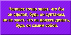 Человек точно знает, что бы он сделал, будь он султаном, но не знает, что он должен делать, будь он самим собой.