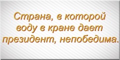 Страна, в которой воду в кране дает президент, непобедима.