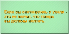 Если вы споткнулись и упали - это не значит, что теперь вы должны ползать.