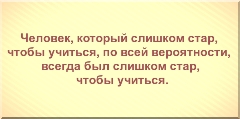 Человек, который слишком стар, чтобы учиться, по всей вероятности, всегда был слишком стар, чтобы учиться.