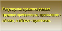 Регулярная практика делает трудное привычным, привычное - лёгким, а лёгкое - приятным.