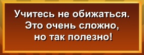 Учитесь не обижаться. Это очень сложно, но так полезно!