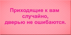 Приходящие к вам случайно, дверью не ошибаются.