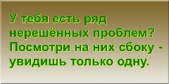 У тебя есть ряд нерешённых проблем? Посмотри на них сбоку - увидишь только одну.