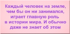 Каждый человек на земле, чем бы он ни занимался, играет главную роль в истории мира. И обычно даже не знает об этом.