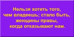 Нельзя хотеть того, чем владеешь; стало быть, женщины правы, когда отказывают нам.