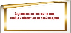 Задача наша состоит в том, чтобы избавиться от этой задачи.