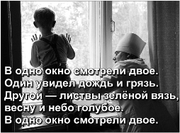 В одно окно смотрели двое. Один увидел дождь и грязь. Другой — листвы зелёной вязь, весну и небо голубое.