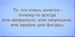 То, что очень хочется - почему-то всегда или аморально, или запрещено, или вредно для фигуры.