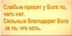 Слабые просят у Бога то, чего нет. Сильные благодарят Бога за то, что есть. 