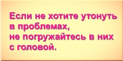 Если не хотите утонуть в проблемах, не погружайтесь в них с головой.