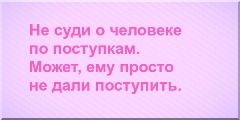 Не суди о человеке по поступкам. Может, ему просто не дали поступить.