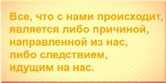 Все, что с нами происходит, является либо причиной, направленной из нас, либо следствием, идущим на нас.