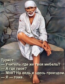 Турист: — Учитель, где твоя мебель?  — А где твоя?  — Моя? Но ведь я здесь проездом.  — Я — тоже.