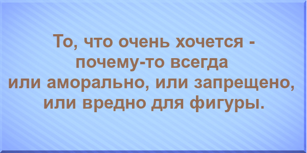 То, что очень хочется - почему-то всегда или аморально, или запрещено, или вредно для фигуры.