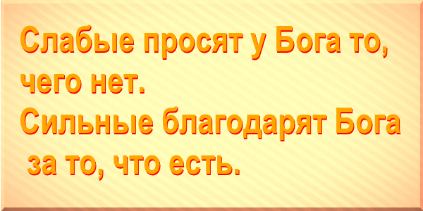 Слабые просят у Бога то, чего нет. Сильные благодарят Бога за то, что есть. 