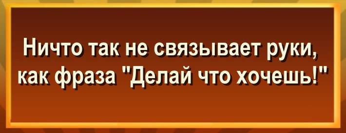 Ничто так не связывает руки, как фраза: "Делай что хочешь!"