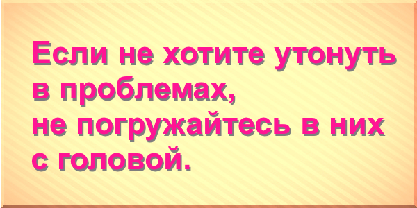 Если не хотите утонуть в проблемах, не погружайтесь в них с головой.