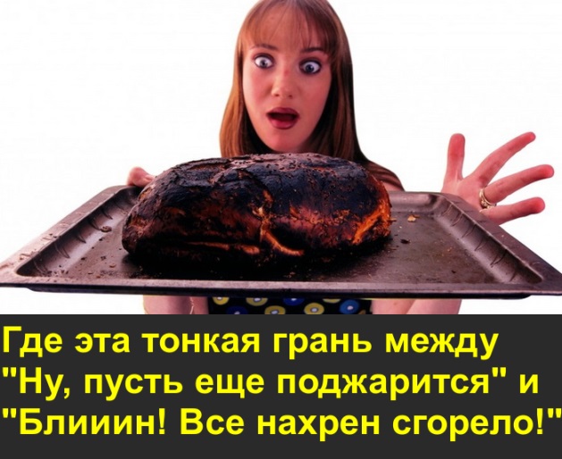 Где эта грань между "Ну, пусть еще поджарится" и "Блииин! Все нахрен сгорело!"