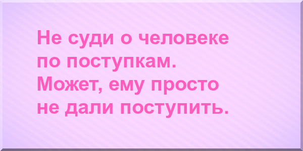 Не суди о человеке по поступкам. Может, ему просто не дали поступить.