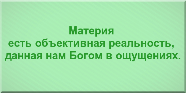 Материя есть объективная реальность, данная нам Богом в ощущениях.