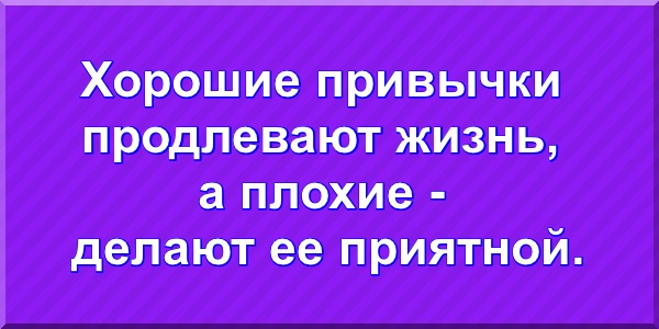 Хорошие привычки продлевают жизнь, а плохие делают ее приятной.