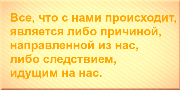 Все, что с нами происходит, является либо причиной, направленной из нас, либо следствием, идущим на нас.