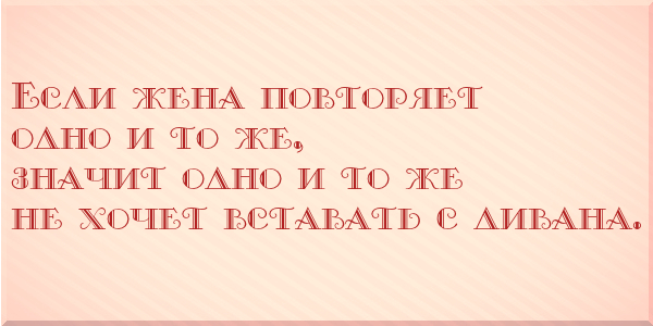 Если жена повторяет одно и то же, значит одно и то же не хочет вставать с дивана