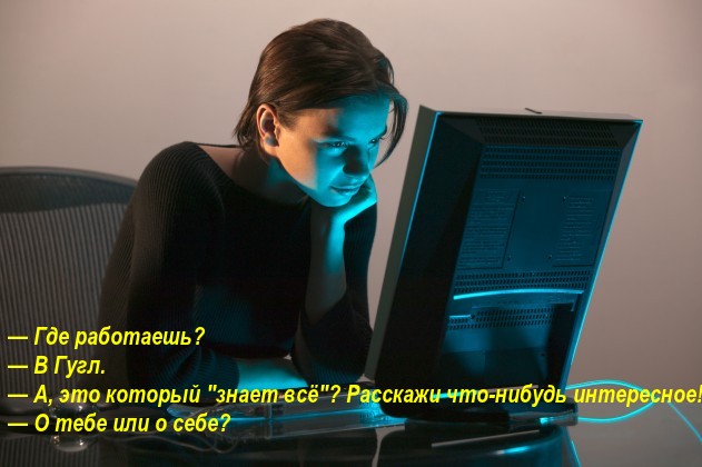 — Где работаешь?  — В Гугл. — А, это который "знает всё"? Расскажи что-нибудь интересное!  — О тебе или о себе?