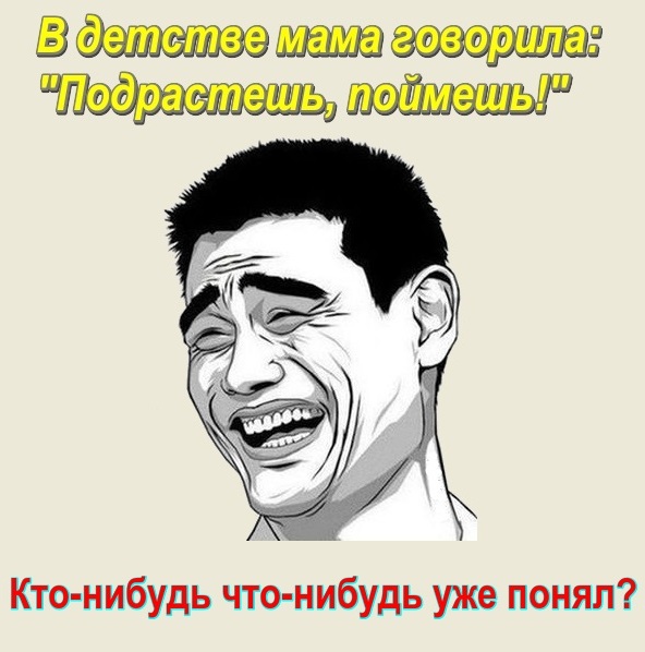 В детстве мама говорила: "Подрастешь, поймешь!" Кто-нибудь что-нибудь уже понял?